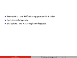 Feuerschutz- und Hilfeleistungsgesetze der Länder 
Infektionsschutzgesetz 
Zivilschutz- und Katastrophenhilfegesetz 
Jonas Pöhler Katastrophenmanagement 12 / 32 
 