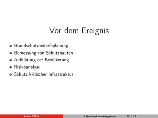 Vor dem Ereignis 
Brandschutzbedarfsplanung 
Bemessung von Schutzbauten 
Aufklärung der Bevölkerung 
Risikoanalyse 
Schutz kritischer Infrastruktur 
Jonas Pöhler Katastrophenmanagement 20 / 32 
 