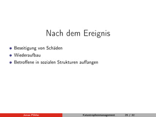 Nach dem Ereignis 
Beseitigung von Schäden 
Wiederaufbau 
Betroene in sozialen Strukturen auangen 
Jonas Pöhler Katastrophenmanagement 25 / 32 
 