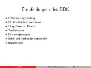 Empfehlungen des BBK 
2 Wochen Lagerhaltung 
28 Liter Getränke pro Person 
20 kg Essen pro Person 
Taschenlampe 
Dokumentenmappe 
Keller und Dachboden entrümpeln 
Rauchmelder 
Jonas Pöhler Katastrophenmanagement 29 / 32 
 