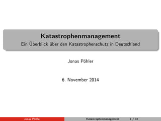 Katastrophenmanagement 
Ein Überblick über den Katastrophenschutz in Deutschland 
Jonas Pöhler 
6. November 2014 
Jonas Pöhler Katastrophenmanagement 1 / 32 
 