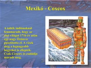 Mexikó - Coxcox<br />A tolték indiánoknál fennmaradt, hogy az első világot 1716 év után egy nagy Özönvíz pusztította el. A...