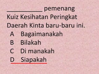 __________ pemenang
Kuiz Kesihatan Peringkat
Daerah Kinta baru-baru ini.
 A Bagaimanakah
 B Bilakah
 C Di manakah
 D Siapakah
 