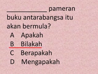 ___________ pameran
buku antarabangsa itu
akan bermula?
 A Apakah
 B Bilakah
 C Berapakah
 D Mengapakah
 