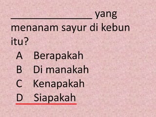 ______________ yang
menanam sayur di kebun
itu?
  A Berapakah
  B Di manakah
  C Kenapakah
  D Siapakah
 