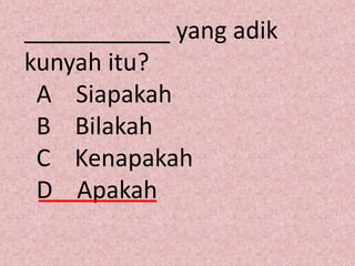 ___________ yang adik
kunyah itu?
 A Siapakah
 B Bilakah
 C Kenapakah
 D Apakah
 