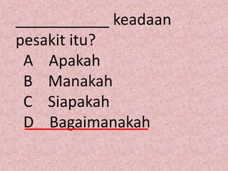 ___________ keadaan
pesakit itu?
 A Apakah
 B Manakah
 C Siapakah
 D Bagaimanakah
 