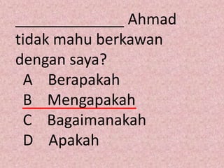_____________ Ahmad
tidak mahu berkawan
dengan saya?
  A Berapakah
  B Mengapakah
  C Bagaimanakah
  D Apakah
 