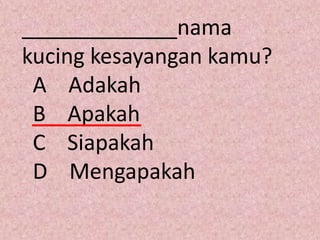 _____________nama
kucing kesayangan kamu?
 A Adakah
 B Apakah
 C Siapakah
 D Mengapakah
 