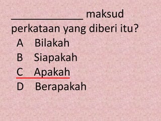 ____________ maksud
perkataan yang diberi itu?
 A Bilakah
 B Siapakah
 C Apakah
 D Berapakah
 