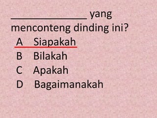 _____________ yang
menconteng dinding ini?
 A Siapakah
 B Bilakah
 C Apakah
 D Bagaimanakah
 