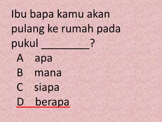 Ibu bapa kamu akan
pulang ke rumah pada
pukul ________?
 A apa
 B mana
 C siapa
 D berapa
 