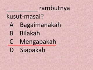 _________ rambutnya
kusut-masai?
 A Bagaimanakah
 B Bilakah
 C Mengapakah
 D Siapakah
 