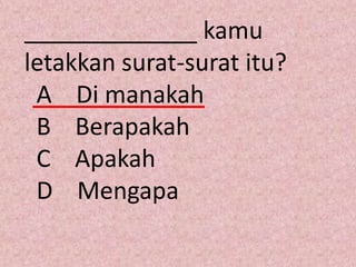 _____________ kamu
letakkan surat-surat itu?
 A Di manakah
 B Berapakah
 C Apakah
 D Mengapa
 