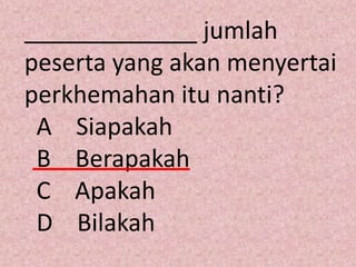_____________ jumlah
peserta yang akan menyertai
perkhemahan itu nanti?
 A Siapakah
 B Berapakah
 C Apakah
 D Bilakah
 