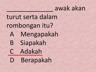 _____________ awak akan
turut serta dalam
rombongan itu?
 A Mengapakah
 B Siapakah
 C Adakah
 D Berapakah
 