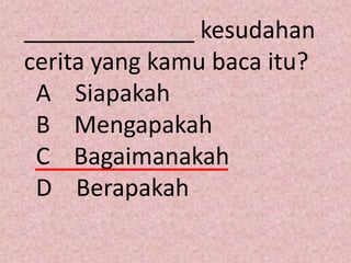 _____________ kesudahan
cerita yang kamu baca itu?
 A Siapakah
 B Mengapakah
 C Bagaimanakah
 D Berapakah
 