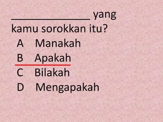 _____________ yang
kamu sorokkan itu?
 A Manakah
 B Apakah
 C Bilakah
 D Mengapakah
 