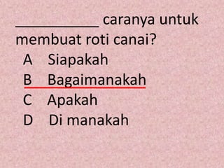 __________ caranya untuk
membuat roti canai?
 A Siapakah
 B Bagaimanakah
 C Apakah
 D Di manakah
 