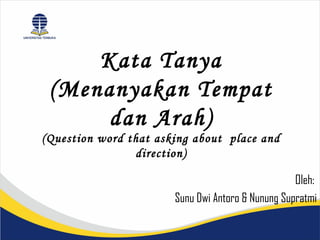 Kata Tanya
 (Menanyakan Tempat
      dan Arah)
(Question word that asking about place and
                direction)

                                                   Oleh:
                       Sunu Dwi Antoro & Nunung Supratmi
 