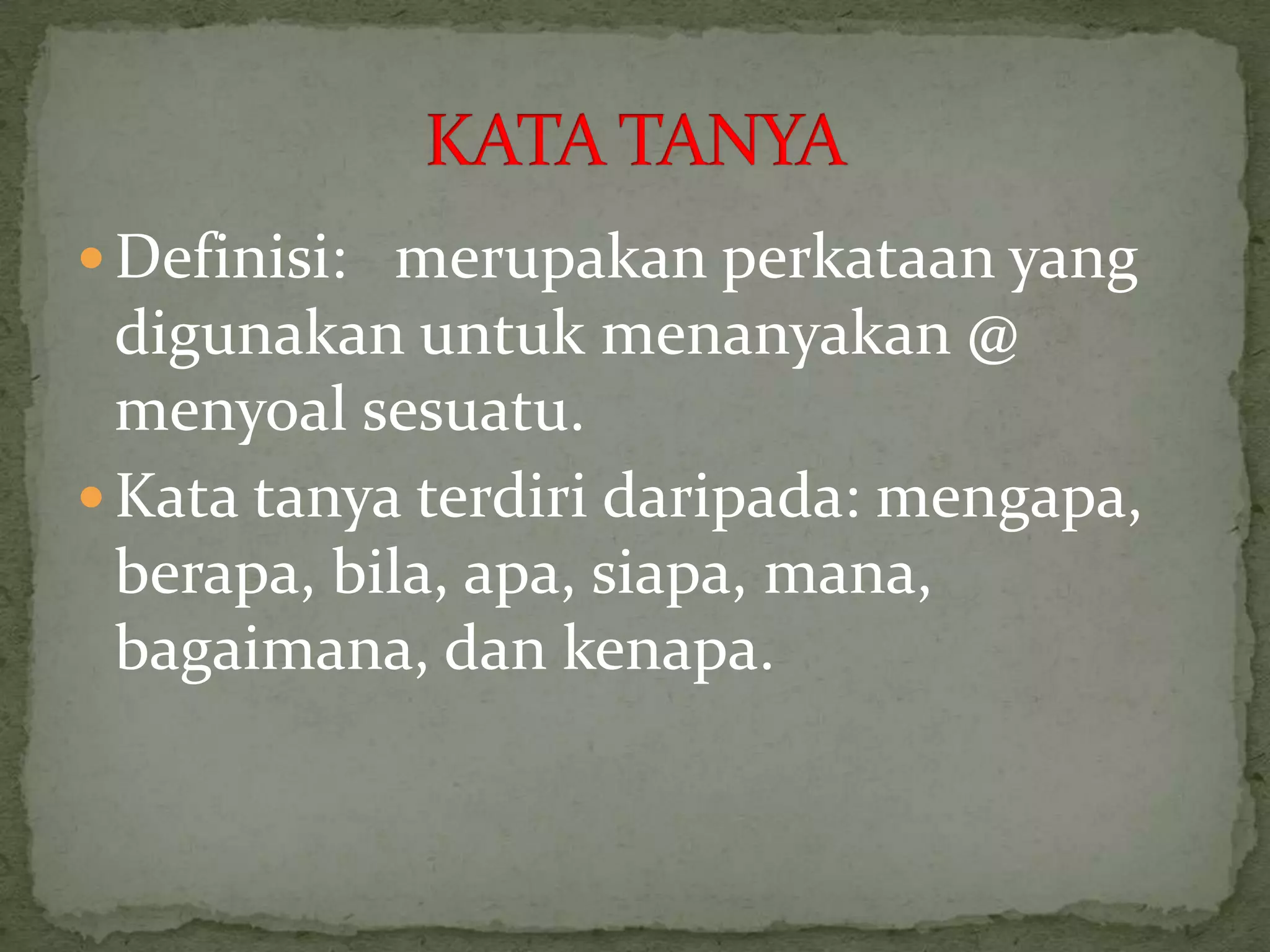 Definisi:   merupakanperkataan yang digunakanuntukmenanyakan @ menyoalsesuatu.Katatanyaterdiridaripada: mengapa, berapa, bila, apa, siapa, mana, bagaimana, dankenapa.KATA TANYA