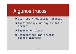 Algunos trucos
★Usar sut = reutilizar pruebas
★Confirmar que no hay avisos o
errores
★Separar en clases
★Refactorizar las pruebas
cuando interese
10
 