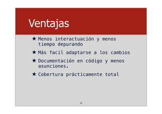 Ventajas
★ Menos interactuación y menos
tiempo depurando
★ Más facil adaptarse a los cambios
★ Documentación en código y menos
asunciones.
★ Cobertura prácticamente total
12
 