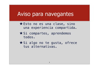 Aviso para navegantes
★Esto no es una clase, sino
una experiencia compartida.
★Si compartes, aprendemos
todos.
★Si algo no te gusta, ofrece
tus alternativas.
3
 