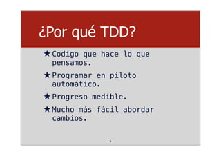 ¿Por qué TDD?
★Codigo que hace lo que
pensamos.
★Programar en piloto
automático.
★Progreso medible.
★Mucho más fácil abordar
cambios.
5
 