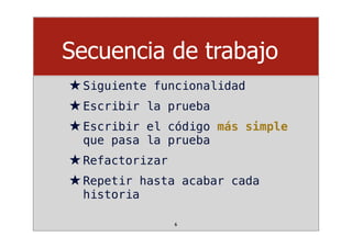 Secuencia de trabajo
★Siguiente funcionalidad
★Escribir la prueba
★Escribir el código más simple
que pasa la prueba
★Refactorizar
★Repetir hasta acabar cada
historia
6
 