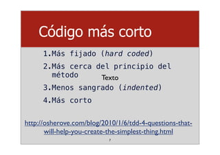 Código más corto
1.Más fijado (hard coded)
2.Más cerca del principio del
método
3.Menos sangrado (indented)
4.Más corto
7
Texto
http://osherove.com/blog/2010/1/6/tdd-4-questions-that-
will-help-you-create-the-simplest-thing.html
 