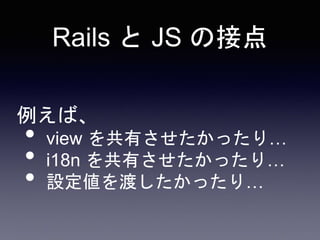 Rails アプリのある画面でイン
タラクションのあるとてもリッ
チなフォームを作りたい。
ただしフォームで表示するデー
タや振る舞いは Rails に定義さ
れている。
例えば…(状況)
 