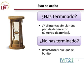 Esto se acaba

  ¿Has terminado?
• ¿Y si intentas simular una
  partida de tenis con
  números aleatorios?.

 ¿No has terminado?
• Refactoriza y que quede
  bonito
                               15
 