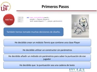 Primeros Pasos




También hemos tomado muchas decisiones de diseño.



       He decidido crear un módulo Tennis que contiene una clase Player


              He decidido utilizar un constructor sin parámetros

 He decidido añadir un método sin parámetros para saber la puntuación de ese
                                   jugador

           He decidido que la puntuación sea una cadena de texto
 