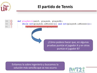 El partido de Tennis




                                ¿Cómo podeos hacer que, en algunas
                               pruebas puntúe el jugador A y en otras
                                       puntúe el jugador B?




Evitamos la sobre ingeniería y buscamos la
 solución más sencilla que se nos ocurra
 