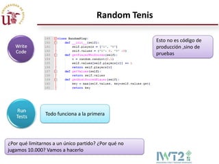 Random Tenis

                                                      Esto no es código de
                                                      producción ,sino de
                                                      pruebas




                Todo funciona a la primera




¿Por qué limitarnos a un único partido? ¿Por qué no
jugamos 10.000? Vamos a hacerlo
 