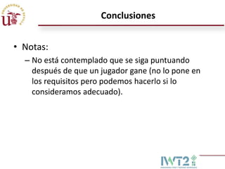 Conclusiones


• Notas:
  – No está contemplado que se siga puntuando
    después de que un jugador gane (no lo pone en
    los requisitos pero podemos hacerlo si lo
    consideramos adecuado).
 