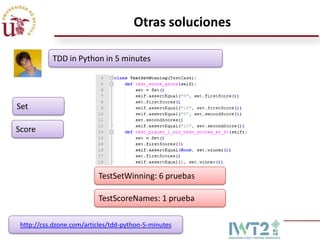Otras soluciones

           TDD in Python in 5 minutes




Set

Score




                          TestSetWinning: 6 pruebas

                          TestScoreNames: 1 prueba

 http://css.dzone.com/articles/tdd-python-5-minutes
 