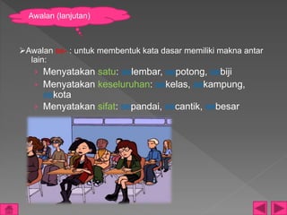 Awalan se- : untuk membentuk kata dasar memiliki makna antar
lain:
› Menyatakan satu: selembar, sepotong, sebiji
› Menyatakan keseluruhan: sekelas, sekampung,
sekota
› Menyatakan sifat: sepandai, secantik, sebesar
Awalan (lanjutan)
 