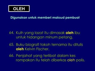 OLEH Digunakan untuk memberi maksud pembuat 64. Kuih yang lazat itu dimasak  oleh  ibu untuk hidangan minum petang. 65. Buku biografi tokoh ternama itu ditulis oleh  Kelvin Fischer. 66. Penjahat yang terlibat dalam kes rompakan itu telah diberkas  oleh  polis. 