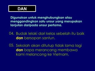 DAN Digunakan untuk menghubungkan atau menggandingkan satu unsur yang merupakan lanjutan daripada unsur pertama. 04. Budak lelaki dari kelas sebelah itu baik dan  bersopan santun. 05. Sekolah akan ditutup tidak lama lagi dan  bapa merancang membawa kami melancong ke Vietnam. 