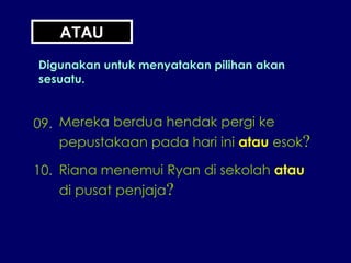 09. Mereka berdua hendak pergi ke pepustakaan pada hari ini  atau  esok ? 10. Riana menemui Ryan di sekolah  atau di pusat penjaja ? ATAU Digunakan untuk menyatakan pilihan akan sesuatu. 