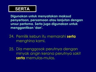 24. Pemilik kebun itu memarahi  serta menghina kami. 25. Dia menggosok perutnya dengan minyak angin kerana perutnya sakit serta  memulas-mulas. SERTA Digunakan untuk menyatakan maksud penyertaan, persamaan atau lanjutan dengan unsur pertama. Serta juga digunakan untuk menggantikan ‘dan’. 