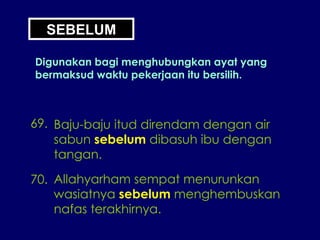 69. Baju-baju itud direndam dengan air sabun  sebelum  dibasuh ibu dengan tangan. 70. Allahyarham sempat menurunkan wasiatnya  sebelum  menghembuskan nafas terakhirnya. SEBELUM Digunakan bagi menghubungkan ayat yang bermaksud waktu pekerjaan itu bersilih. 