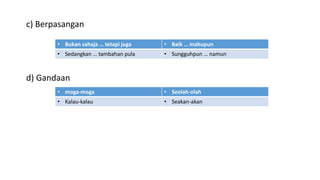 c) Berpasangan
d) Gandaan
• Bukan sahaja … tetapi juga • Baik … mahupun
• Sedangkan … tambahan pula • Sungguhpun … namun
• moga-moga • Seolah-olah
• Kalau-kalau • Seakan-akan
 