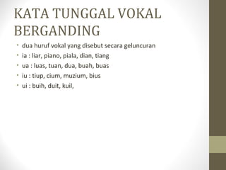 KATA TUNGGAL VOKAL
BERGANDING
• dua huruf vokal yang disebut secara geluncuran
• ia : liar, piano, piala, dian, tiang
• ua : luas, tuan, dua, buah, buas
• iu : tiup, cium, muzium, bius
• ui : buih, duit, kuil,
 