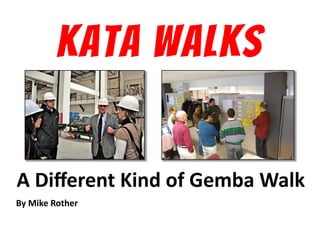 KATA WALKS
A	
  Diﬀerent	
  Kind	
  of	
  Gemba	
  Walk	
  
By	
  Mike	
  Rother	
  

© Mike Rother!

KATA WALKS!

 