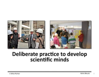 Deliberate	
  prac=ce	
  to	
  develop	
  
scien=ﬁc	
  minds	
  
© Mike Rother!

KATA WALKS!

3	
  

 