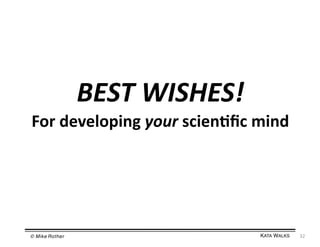 BEST	
  WISHES!	
  
For	
  developing	
  your	
  scien=ﬁc	
  mind	
  

© Mike Rother!

KATA WALKS!

32	
  

 