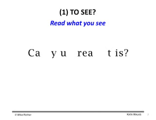 (1)	
  TO	
  SEE?	
  
Read	
  what	
  you	
  see	
  

Ca

© Mike Rother!

y u

rea

t is?

KATA WALKS!

7	
  

 